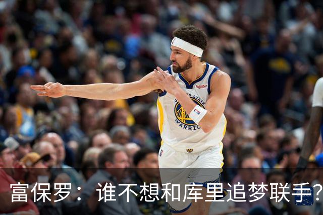 富保罗：谁不想和库里追梦联手？老詹做决定时像当年初见时的孩子