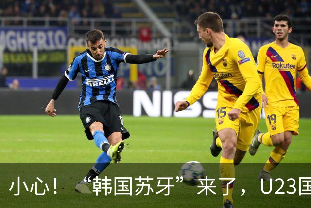 小心！“韩国苏牙”来了，U23国足要打起十二分精神！