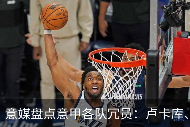 意媒盘点意甲各队冗员：卢卡库、弗拉泰西、阿图尔、奇克在列